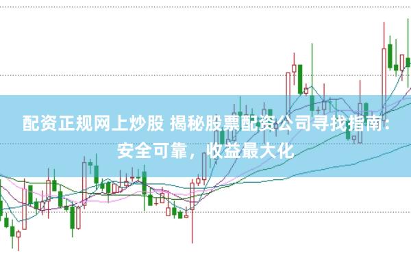 配资正规网上炒股 揭秘股票配资公司寻找指南：安全可靠，收益最大化