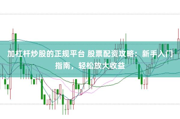 加杠杆炒股的正规平台 股票配资攻略：新手入门指南，轻松放大收益