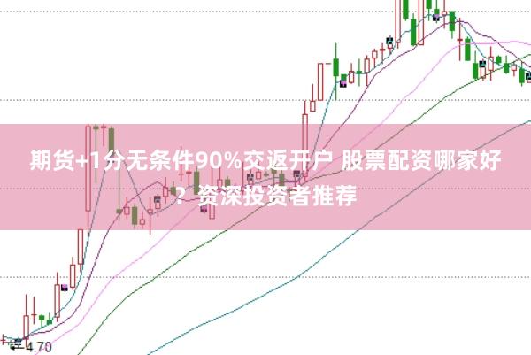 期货+1分无条件90%交返开户 股票配资哪家好？资深投资者推荐
