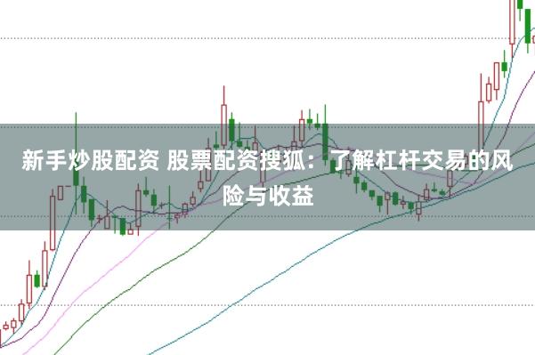 新手炒股配资 股票配资搜狐：了解杠杆交易的风险与收益