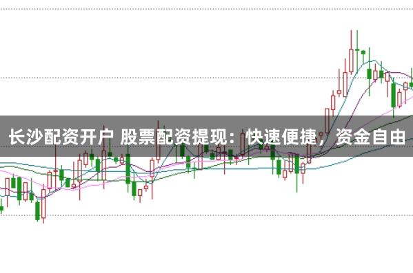 长沙配资开户 股票配资提现：快速便捷，资金自由