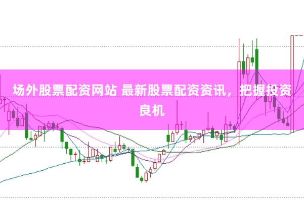 场外股票配资网站 最新股票配资资讯，把握投资良机