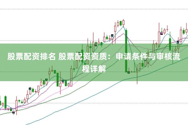 股票配资排名 股票配资资质：申请条件与审核流程详解