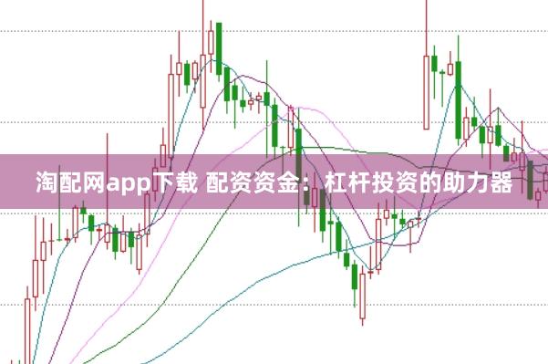 淘配网app下载 配资资金：杠杆投资的助力器