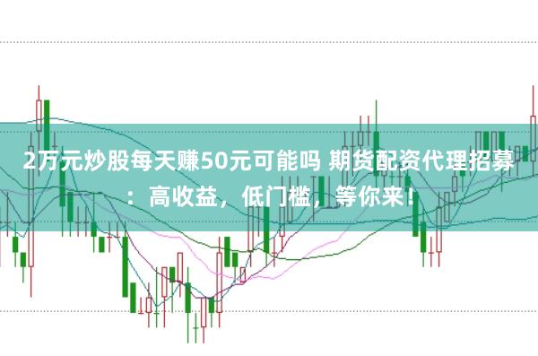 2万元炒股每天赚50元可能吗 期货配资代理招募：高收益，低门槛，等你来！
