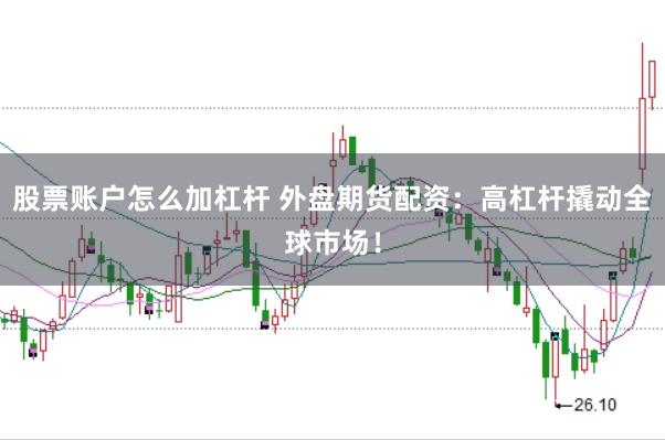 股票账户怎么加杠杆 外盘期货配资：高杠杆撬动全球市场！