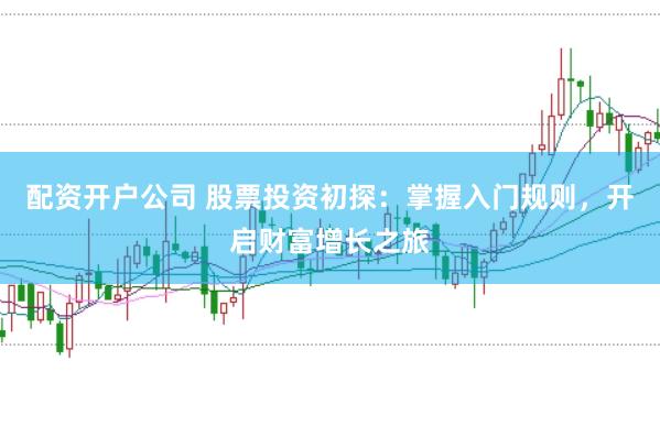 配资开户公司 股票投资初探：掌握入门规则，开启财富增长之旅
