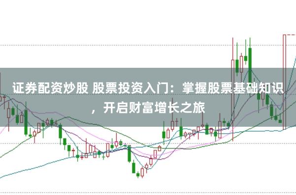 证券配资炒股 股票投资入门：掌握股票基础知识，开启财富增长之旅