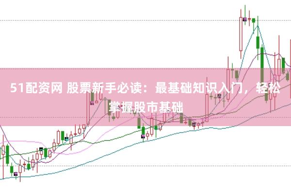 51配资网 股票新手必读：最基础知识入门，轻松掌握股市基础