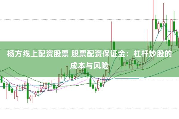 杨方线上配资股票 股票配资保证金：杠杆炒股的成本与风险