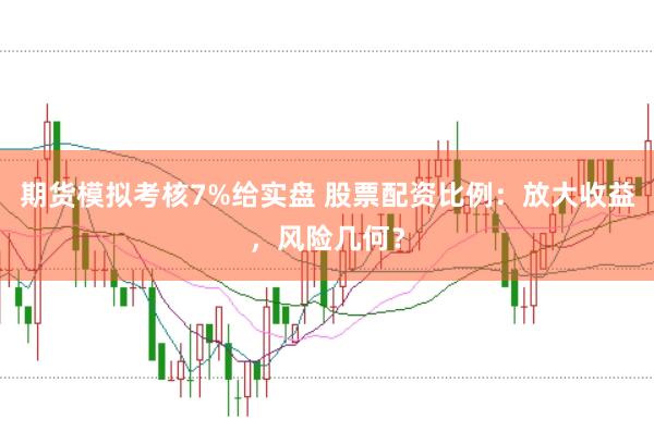 期货模拟考核7%给实盘 股票配资比例：放大收益，风险几何？