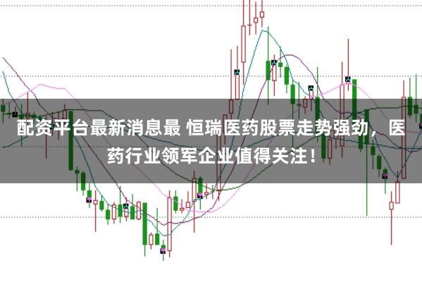 配资平台最新消息最 恒瑞医药股票走势强劲，医药行业领军企业值得关注！