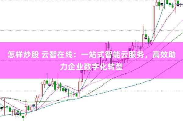 怎样炒股 云智在线：一站式智能云服务，高效助力企业数字化转型