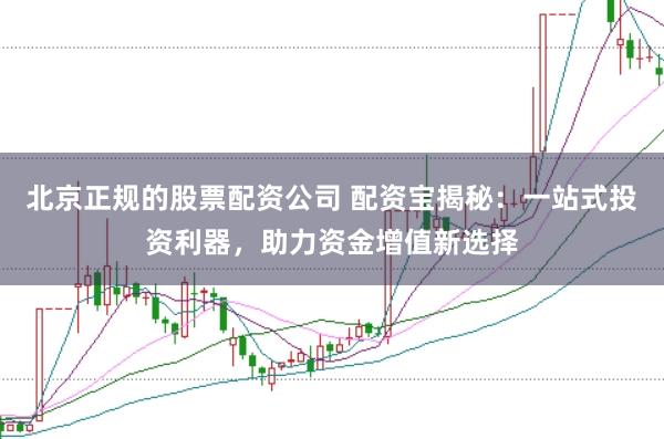 北京正规的股票配资公司 配资宝揭秘：一站式投资利器，助力资金增值新选择