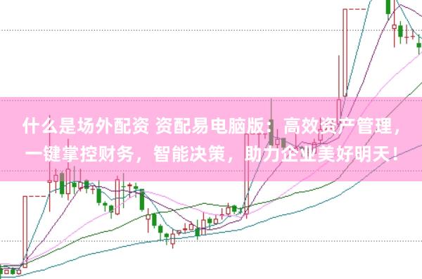什么是场外配资 资配易电脑版：高效资产管理，一键掌控财务，智能决策，助力企业美好明天！