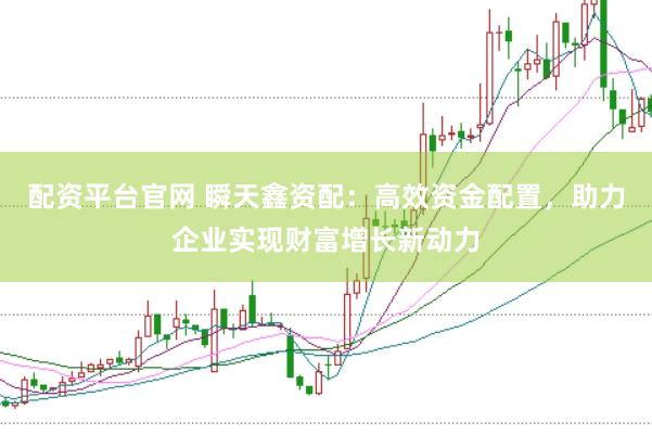 配资平台官网 瞬天鑫资配：高效资金配置，助力企业实现财富增长新动力