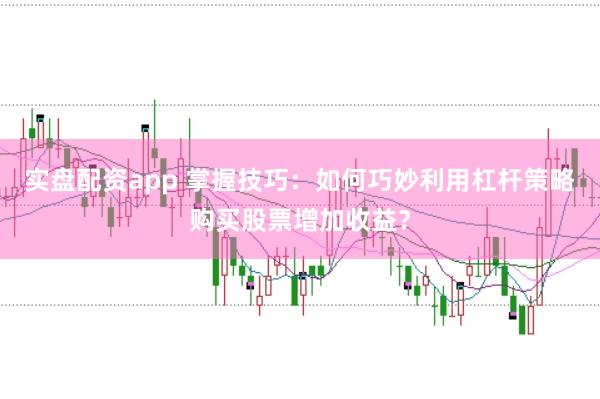 实盘配资app 掌握技巧：如何巧妙利用杠杆策略购买股票增加收益？