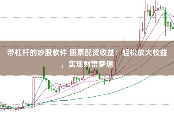 带杠杆的炒股软件 股票配资收益：轻松放大收益，实现财富梦想