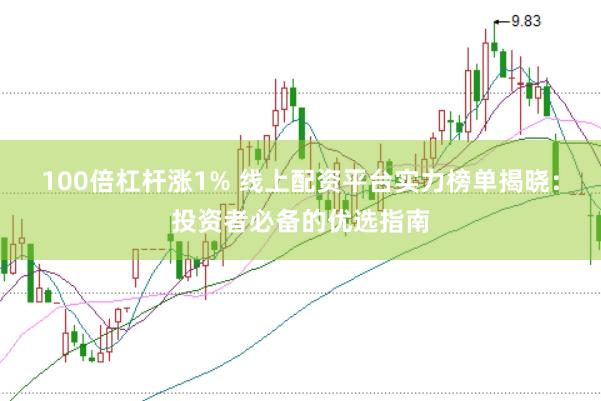 100倍杠杆涨1% 线上配资平台实力榜单揭晓：投资者必备的优选指南
