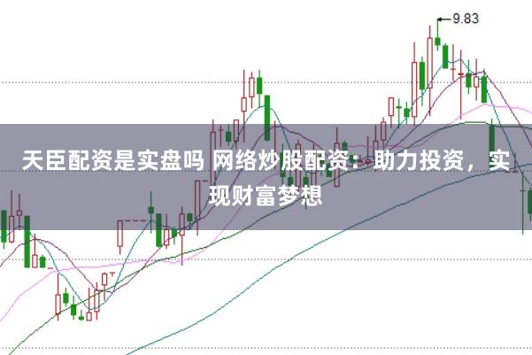 天臣配资是实盘吗 网络炒股配资：助力投资，实现财富梦想