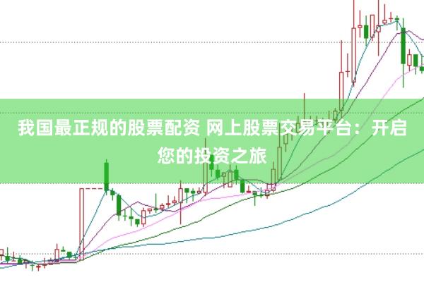 我国最正规的股票配资 网上股票交易平台：开启您的投资之旅