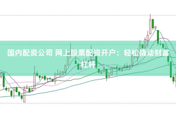 国内配资公司 网上股票配资开户：轻松撬动财富杠杆