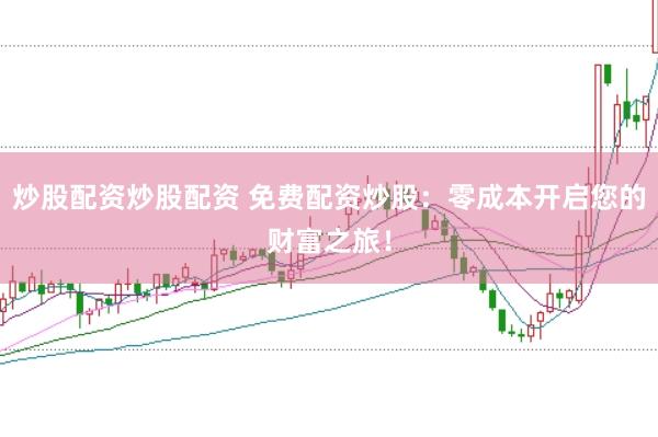 炒股配资炒股配资 免费配资炒股：零成本开启您的财富之旅！