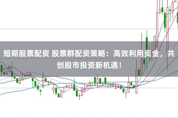 短期股票配资 股票群配资策略：高效利用资金，共创股市投资新机遇！