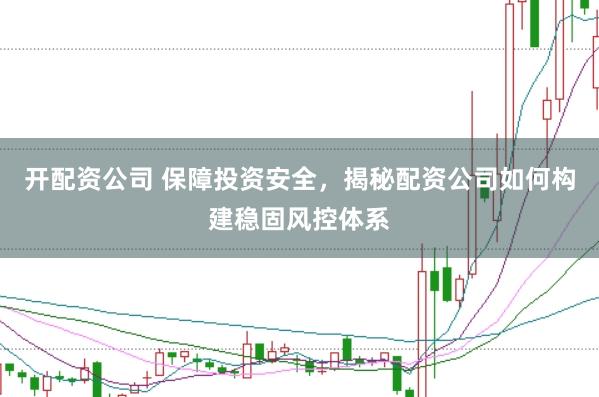 开配资公司 保障投资安全，揭秘配资公司如何构建稳固风控体系