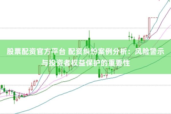 股票配资官方平台 配资纠纷案例分析：风险警示与投资者权益保护的重要性