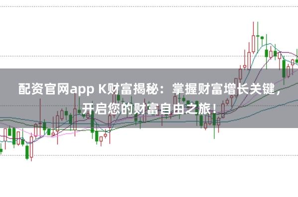 配资官网app K财富揭秘：掌握财富增长关键，开启您的财富自由之旅！