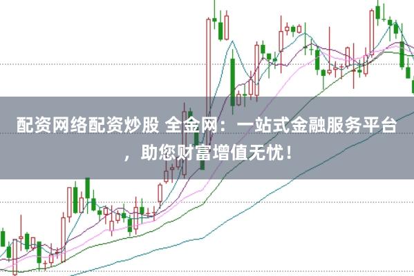 配资网络配资炒股 全金网：一站式金融服务平台，助您财富增值无忧！