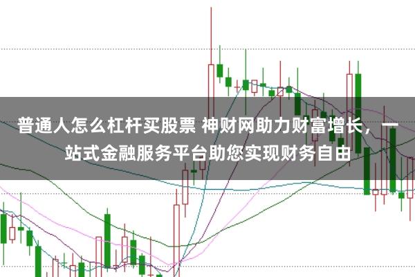 普通人怎么杠杆买股票 神财网助力财富增长，一站式金融服务平台助您实现财务自由