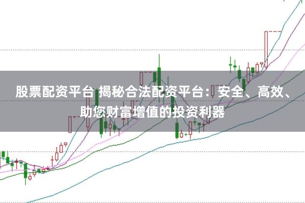 股票配资平台 揭秘合法配资平台：安全、高效、助您财富增值的投资利器
