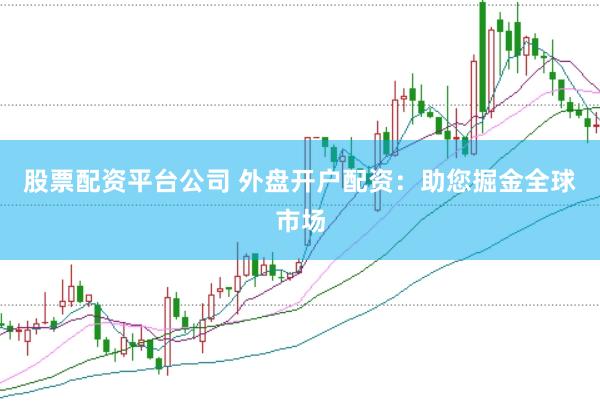 股票配资平台公司 外盘开户配资：助您掘金全球市场