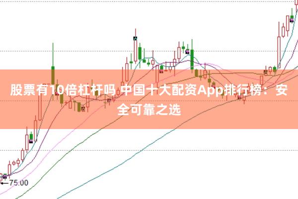 股票有10倍杠杆吗 中国十大配资App排行榜：安全可靠之选