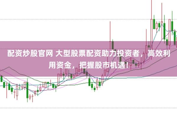配资炒股官网 大型股票配资助力投资者，高效利用资金，把握股市机遇！