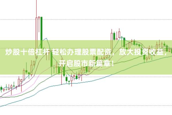 炒股十倍杠杆 轻松办理股票配资，放大投资收益，开启股市新篇章！