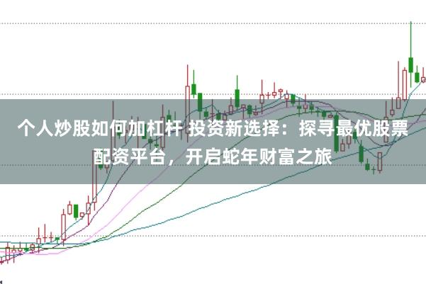 个人炒股如何加杠杆 投资新选择：探寻最优股票配资平台，开启蛇年财富之旅