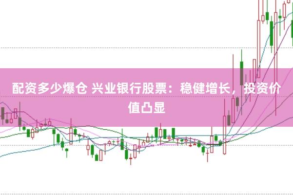 配资多少爆仓 兴业银行股票：稳健增长，投资价值凸显