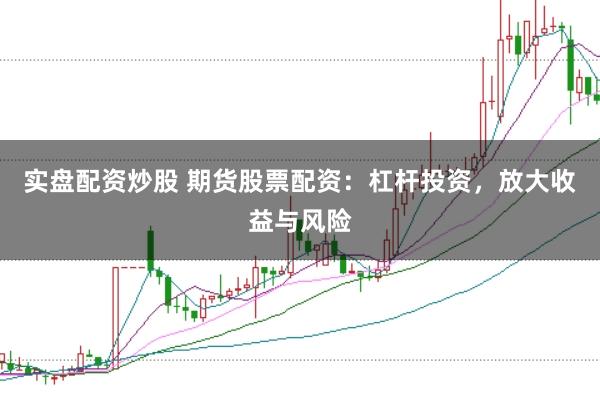 实盘配资炒股 期货股票配资：杠杆投资，放大收益与风险