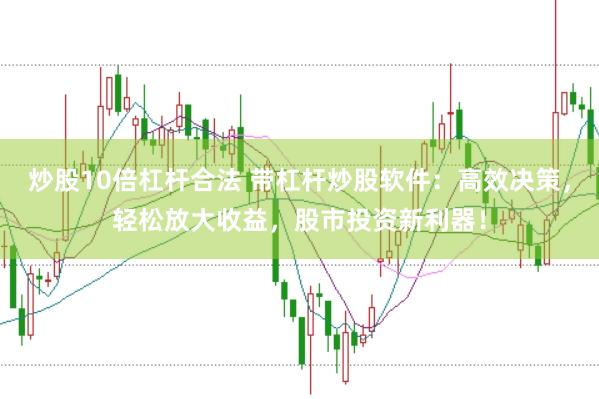炒股10倍杠杆合法 带杠杆炒股软件：高效决策，轻松放大收益，股市投资新利器！