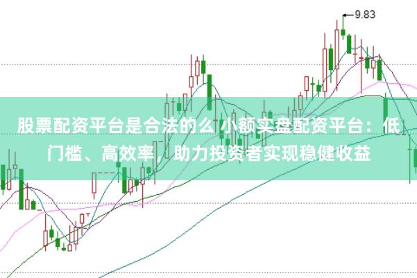 股票配资平台是合法的么 小额实盘配资平台：低门槛、高效率，助力投资者实现稳健收益