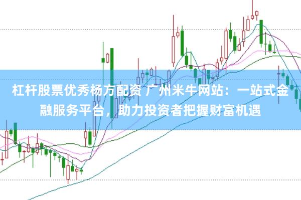 杠杆股票优秀杨方配资 广州米牛网站：一站式金融服务平台，助力投资者把握财富机遇