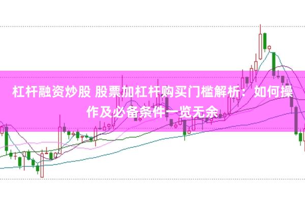 杠杆融资炒股 股票加杠杆购买门槛解析：如何操作及必备条件一览无余