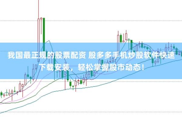 我国最正规的股票配资 股多多手机炒股软件快速下载安装，轻松掌握股市动态！