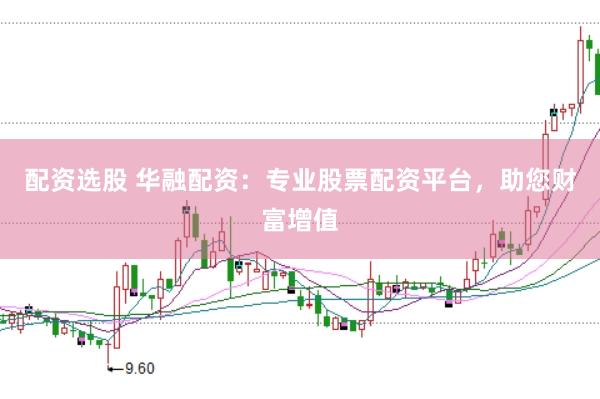 配资选股 华融配资：专业股票配资平台，助您财富增值