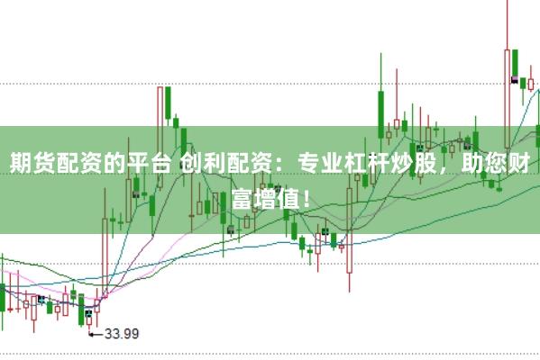 期货配资的平台 创利配资：专业杠杆炒股，助您财富增值！