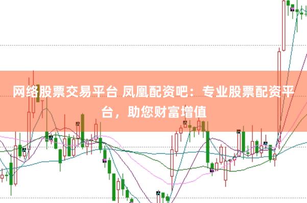 网络股票交易平台 凤凰配资吧：专业股票配资平台，助您财富增值