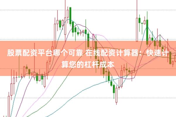 股票配资平台哪个可靠 在线配资计算器：快速计算您的杠杆成本
